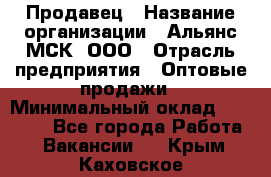 Продавец › Название организации ­ Альянс-МСК, ООО › Отрасль предприятия ­ Оптовые продажи › Минимальный оклад ­ 21 000 - Все города Работа » Вакансии   . Крым,Каховское